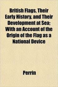 British Flags, Their Early History, and Their Development at Sea; With an Account of the Origin of the Flag as a National Device