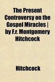 The Present Controversy on the Gospel Miracles | by F.r. Montgomery Hitchcock