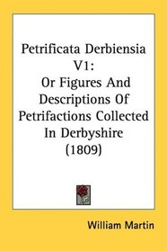 Petrificata Derbiensia V1: Or Figures And Descriptions Of Petrifactions Collected In Derbyshire (1809)