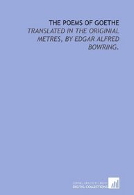 The poems of Goethe: translated in the originial metres, by Edgar Alfred Bowring.