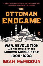 The Ottoman Endgame: War, Revolution, and the Making of the Modern Middle East, 1908 - 1923