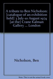 A tribute to Ben Nicholson: [catalogue of an exhibition held] 3 July-10 August 1974 [at the] Crane Kalman Gallery ... London