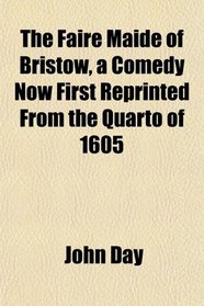 The Faire Maide of Bristow, a Comedy Now First Reprinted From the Quarto of 1605