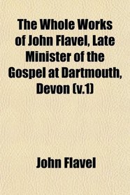 The Whole Works of John Flavel, Late Minister of the Gospel at Dartmouth, Devon (v.1)