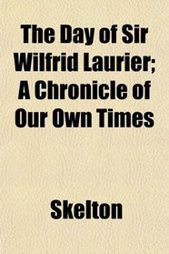 The Day of Sir Wilfrid Laurier; A Chronicle of Our Own Times