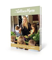 The Wellness Mama Cookbook: Simple Recipes for Healthier Families