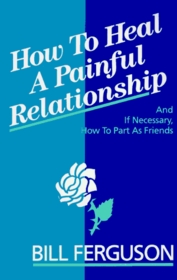 How to Heal a Painful Relationship and If Necessary How to Part as Friends