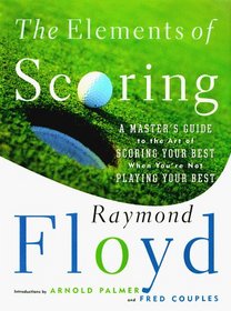 The ELEMENTS OF SCORING : A MASTER'S GUIDE TO THE ART OF SCORING YOUR BEST WHEN YOU'RE NOT PLAYING YOUR BEST
