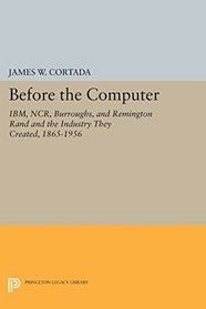 Before the Computer: IBM, NCR, Burroughs, and Remington Rand and the Industry They Created, 1865-1956 (Princeton Legacy Library)