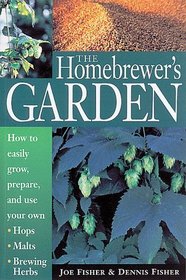 The Homebrewer's Garden : How to Easily Grow, Prepare, and Use Your Own Hops, Malts, Brewing Herbs