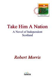 Take Him A Nation: A Novel of Independent Scotland