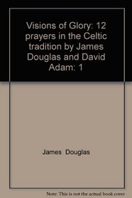 Visions of Glory: 12 prayers in the Celtic tradition by James Douglas and David Adam: 1