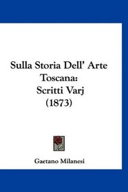 Sulla Storia Dell' Arte Toscana: Scritti Varj (1873) (Italian Edition)