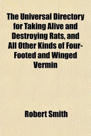 The Universal Directory for Taking Alive and Destroying Rats, and All Other Kinds of Four-Footed and Winged Vermin