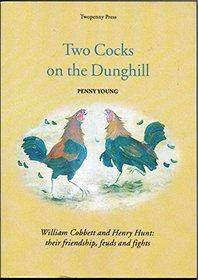 Two Cocks on the Dunghill: William Cobbett and Henry Hunt: Their Friendship, Feuds and Fights