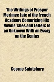 The Writings of Prosper Merimee Late of the French Academy Comprising His Novels Tales and Letters to an Unknown With an Essay on the Genius