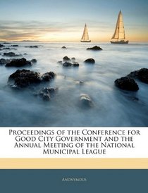 Proceedings of the Conference for Good City Government and the Annual Meeting of the National Municipal League