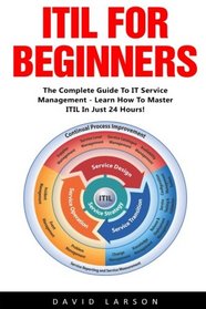 ITIL For Beginners: The Complete Guide To IT Service Management - Learn How To Master ITIL In Just 24 Hours! (ITIL, ITIL Foundation, ITIL Service Operation)