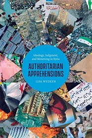 Authoritarian Apprehensions: Ideology, Judgment, and Mourning in Syria (Chicago Studies in Practices of Meaning)