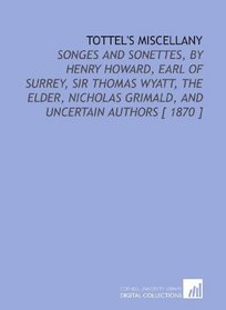 Tottel's Miscellany: Songes and Sonettes, by Henry Howard, Earl of Surrey, Sir Thomas Wyatt, the Elder, Nicholas Grimald, and Uncertain Authors [ 1870 ]
