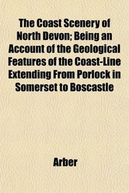 The Coast Scenery of North Devon; Being an Account of the Geological Features of the Coast-Line Extending From Porlock in Somerset to Boscastle