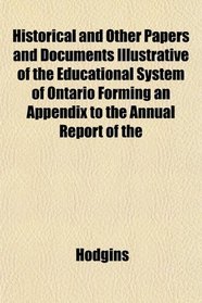 Historical and Other Papers and Documents Illustrative of the Educational System of Ontario Forming an Appendix to the Annual Report of the