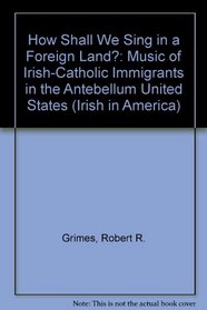 How Shall We Sing in a Foreign Land?: Music of Irish Catholic Immigrants in the Antebellum United States (Irish in America)