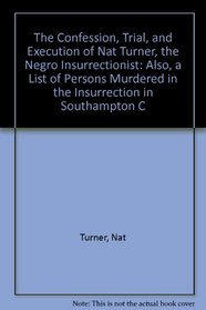 The Confession, Trial, and Execution of Nat Turner, the Negro Insurrectionist: Also, a List of Persons Murdered in the Insurrection in Southampton C