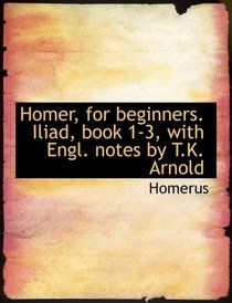 Homer, for beginners. Iliad, book 1-3, with Engl. notes by T.K. Arnold (Large Print Edition)