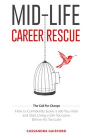 Mid-Life Career Rescue: How to confidently leave a job you hate, and start living a life you love, before it's too late (The Call For Change) (Volume 1)