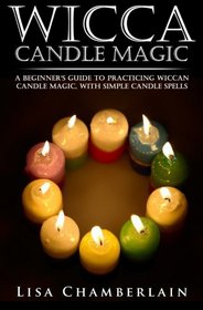 Wicca Candle Magic: A Beginner's Guide to Practicing Wiccan Candle Magic, with Simple Candle Spells