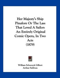 Her Majesty's Ship Pinafore Or The Lass That Loved A Sailor: An Entirely Original Comic Opera, In Two Acts (1879)