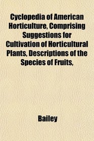 Cyclopedia of American Horticulture, Comprising Suggestions for Cultivation of Horticultural Plants, Descriptions of the Species of Fruits,