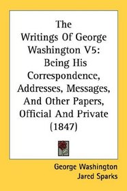 The Writings Of George Washington V5: Being His Correspondence, Addresses, Messages, And Other Papers, Official And Private (1847)