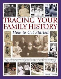 Tracing Your Family History: How To Get Started: Discover Your Personal Roots And Heritage: Everything From Accessing Archives And Public Record ... With More Than 135 Photographs And Artworks
