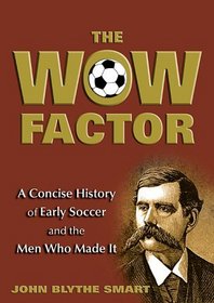 The Wow Factor: A Concise History of Early Soccer and the Men Who Made It