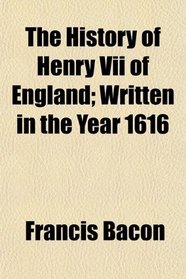 The History of Henry Vii of England; Written in the Year 1616