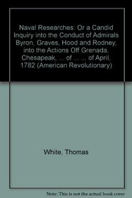 Naval Researches: Or a Candid Inquiry into the Conduct of Admirals Byron, Graves, Hood and Rodney, into the Actions Off Grenada, Chesapeak, St.Christophers, ... of April, 1782 (American Revolutionary)
