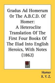 Gradus Ad Homerum Or The A.B.C.D. Of Homer: A Heteroclite Translation Of The First Four Books Of The Iliad Into English Heroics, With Notes (1862)