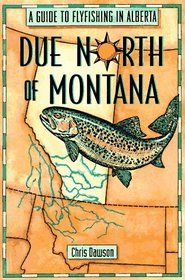 Due North of Montana: A Guide to Flyfishing in Alberta