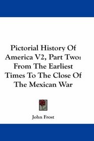 Pictorial History Of America V2, Part Two: From The Earliest Times To The Close Of The Mexican War