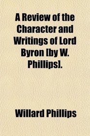A Review of the Character and Writings of Lord Byron [by W. Phillips].