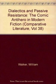 Dialectics and Passive Resistance: The Comic Antihero in Modern Fiction (Comparative Literature, Vol 38)