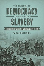 The Problem of Democracy in the Age of Slavery: Garrisonian Abolitionists and Transatlantic Reform (Antislavery, Abolition, and the Atlantic World)