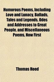 Humorous Poems, Including Love and Lunacy, Ballads, Tales and Legends, Odes and Addresses to Great People, and Miscellaneous Poems, Now First