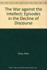 The War against the Intellect: Episodes in the Decline of Discourse