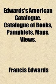 Edwards's American Catalogue. Catalogue of Books, Pamphlets, Maps, Views,