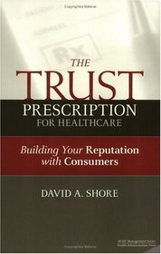 The Trust Prescription for Healthcare: Building Your Reputation with Consumers (Ache Management Series)