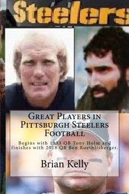 Great Players in Pittsburgh Steelers Football: Begins with 1933 QB Tony Holm and finishes with 2018 QB Ben Roethlisberger.