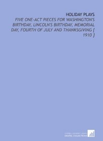 Holiday Plays: Five One-Act Pieces for Washington's Birthday, Lincoln's Birthday, Memorial Day, Fourth of July and Thanksgiving [ 1910 ]